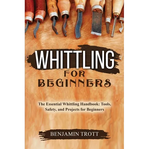 Whittling for Beginners: The Essential Whittling Handbook: Tools, Safety, and Projects for Beginners