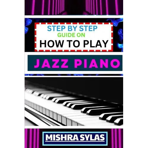 Step by Step Guide on How to Play Jazz Piano: Expert Manual To Master The Art Of Jazz Piano Playing, From Basic Chords To Advanced Improvisation Techn