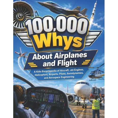 100,000 Whys About Airplanes and Flight: A Kids Encyclopedia of Aircraft, Jet Engines, Helicopters, Airports, Pilots, Aerodynamics, and Aerospace Engi