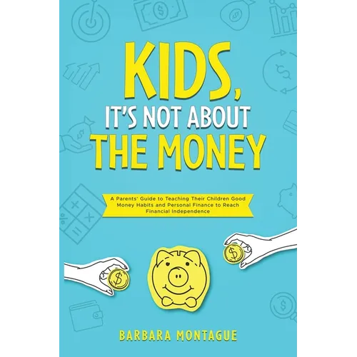Kids, It's Not About the Money: A Parents' Guide to Teaching Their Children Good Money Habits and Personal Finance to Reach Financial Independence