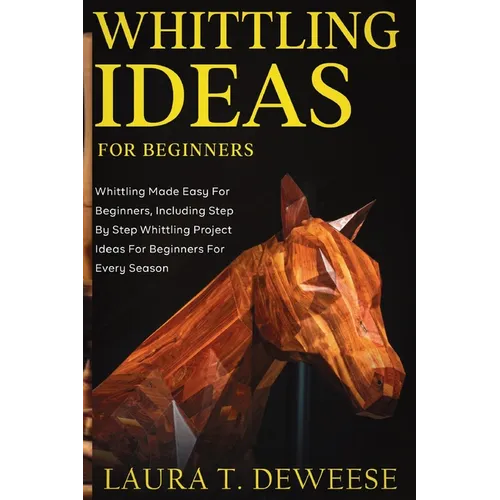 Whittling Ideas for Beginners: Whittling Made Easy for Beginners, Including Step by Step Whittling Project Ideas for Beginners for Every Season