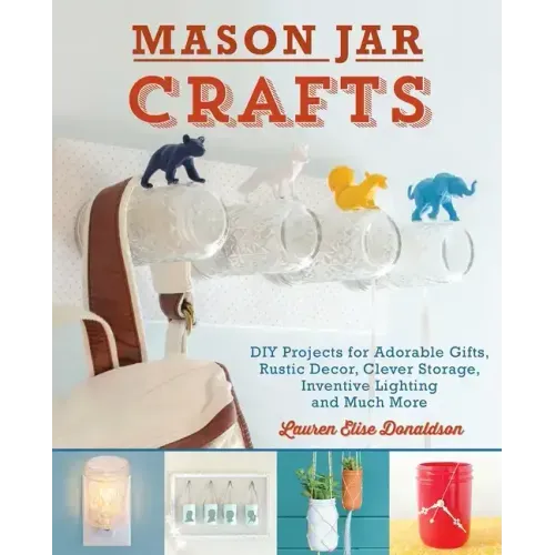 Mason Jar Crafts: DIY Projects for Adorable and Rustic Decor, Clever Storage, Inventive Lighting and Much More