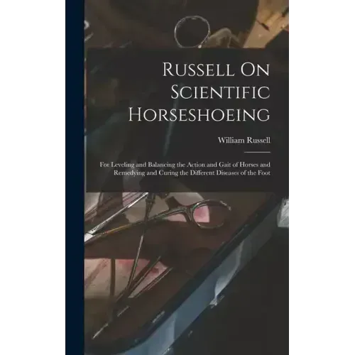 Russell On Scientific Horseshoeing: For Leveling and Balancing the Action and Gait of Horses and Remedying and Curing the Different Diseases of the Fo