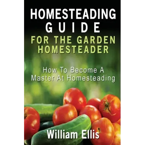 Homesteading Guide For The Garden Homesteader: How To Become A Master At Homesteading