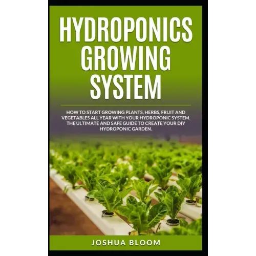 Hydroponics Growing System: How to start growing plants, herbs, fruit and vegetables all year with your hydroponics system. The ultimate and safe