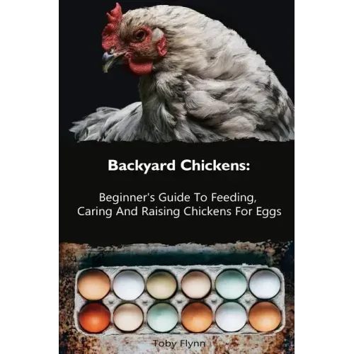 Backyard Chickens: Beginner's Guide To Feeding, Caring And Raising Chickens For Eggs: (How To Keep Chickens, Raising Chickens For Dummies