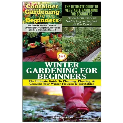 Container Gardening for Beginners & the Ultimate Guide to Vegetable Gardening for Beginners & Winter Gardening for Beginners