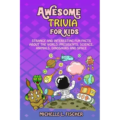 Awesome Trivia For Kids: Strange And Interesting Fun Facts About The World, Presidents, Science, Animals, Dinosaurs And Space