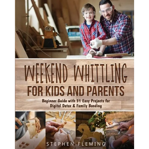 Weekend Whittling For Kids And Parents: Beginner Guide with 31 Easy Projects for Digital Detox & Family Bonding