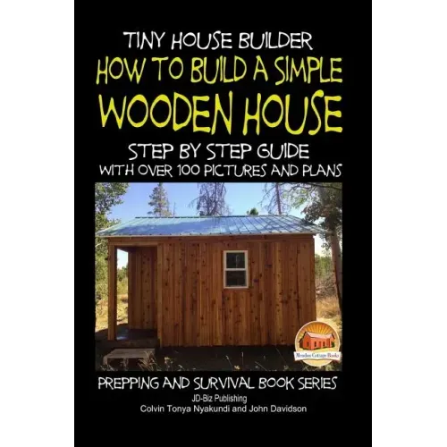 Tiny House Builder - How to Build a Simple Wooden House - Step By Step Guide With Over 100 Pictures and Plans