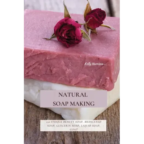 Natural Soap Making: 150 Unique Beauty Soap, Medicated Soap, Glycerin Soap, Liquid Soap, Goat Milk Soap & So Much More