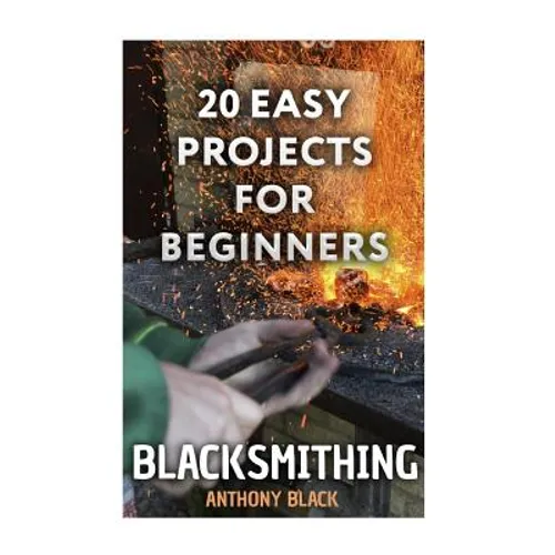Blacksmithing: 20 Easy Projects for Beginners: (Blacksmith, How To Blacksmith)