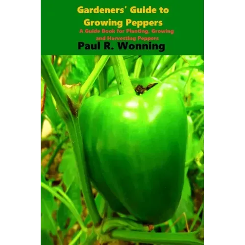 Gardener's Guide to the Pepper: A Guide Book for Planting, Growing and Harvesting Peppers