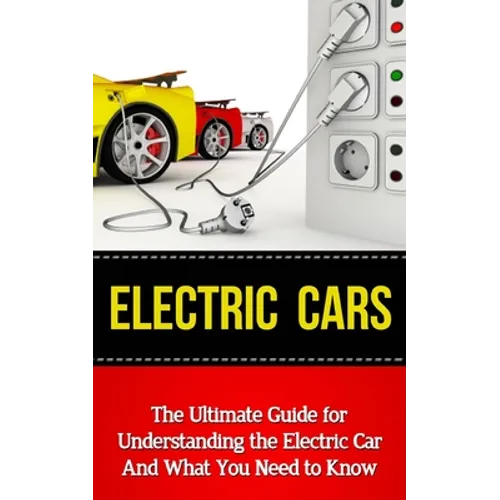 Electric Cars: The Ultimate Guide for Understanding the Electric Car And What You Need to Know