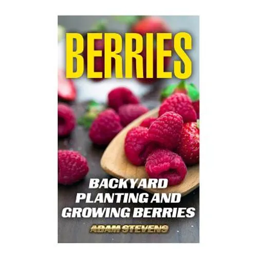 Berries: Backyard Planting and Growing Berries: (Berries Growing, Berries Gardening)