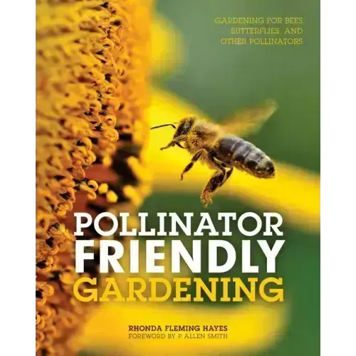 Pollinator Friendly Gardening: Gardening for Bees, Butterflies, and Other Pollinators