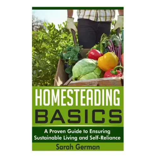 Homesteading Basics: A Proven Guide to Ensuring Sustainable Living and Self-Reliance