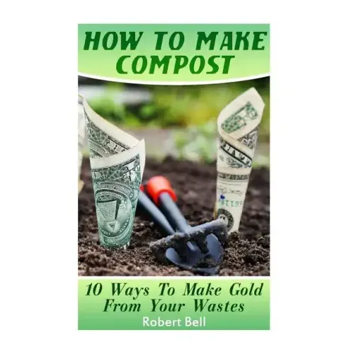 How To Make Compost: 10 Ways To Make Gold From Your Wastes: (Gardening Indoors, Gardening Vegetables, Gardening Books, Gardening Year Round
