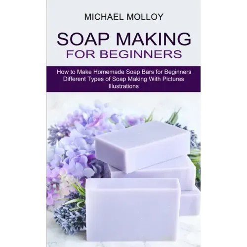 Soap Making for Beginners: How to Make Homemade Soap Bars for Beginners (Different Types of Soap Making With Pictures Illustrations)
