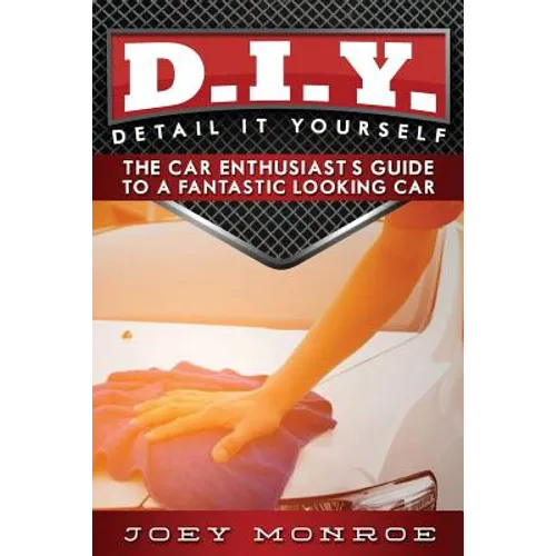 D.I.Y. - Detail It Yourself: The Car Enthusiast's Guide to a Fantastic Looking Car