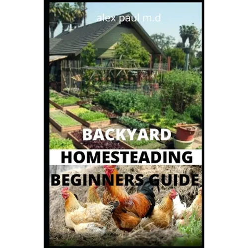 Backyard Homesteading Beginners Guide: Guide to Growing Your Own Food, Canning, Keeping Chickens, Generating Your Own Energy, Crafting, Herbal Medicin