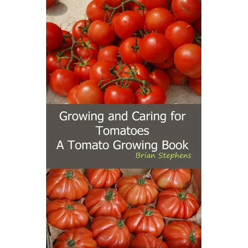 Growing and Caring for Tomatoes: An Essential Tomato Growing Book