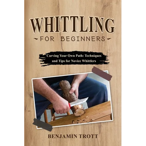 Whittling for Beginners: Carving Your Own Path: Techniques and Tips for Novice Whittlers